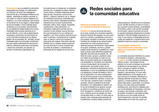 38 • Educación • Transformación Digital
videoconferencia. RedAlumnos ha superado
ya los 100.000 alumnos en todo el mundo y
sus usuarios incluyen también universidades
de América Latina y más de 500 empresas
de formación, siendo la primera red social
en español dedicada íntegramente al ámbito
educativo. Permite trabajar totalmente en la
nube, lo que reduce considerablemente los
costes de instalación y mantenimiento de la
plataforma para sus usuarios comerciales.
Comunidades virtuales de
recomendaciones y lecturas como
apoyo a la educación infantil
y juvenil
La compañía educativa Santillana ha puesto
en marcha en España y Latinoamérica,
Loqueleo, un nuevo proyecto de literatura
infantil y juvenil , que recoge el fondo
editorial con el que la empresa ha acercado
la literatura a las escuelas en los últimos
años y que tiene el objetivo de llegar
a los casi 100 millones de alumnos de
España y Latinoamérica. El nuevo sello
estará presente en los 22 países en los
que funciona la compañía, ofreciendo un
catálogo editorial compuesto por títulos
clásicos y contemporáneos, divididos por
series adecuadas a cada edad. La iniciativa
incluye una nueva web www.loqueleo.
santillana.com, que ofrece el catálogo junto
con funcionalidades de búsqueda y recursos
de apoyo, para familias y docentes, que
se pueden compartir en las redes sociales.
Se trata de una comunidad virtual de
recomendaciones y lecturas con perfiles
diferenciados en función de a quién van
Entornos sociales para poner
en contacto profesores y alumnos
RedAlumnos es una red social educativa
en la nube, creada por la empresa española
Amphora Nuevas Tecnologías, que sirve para
poner en contacto a profesores y alumnos y
que puedan compartir contenidos y recursos.
Combina las ventajas de las redes sociales
educativas con toda la potencia de los
sistemas privados de formación. Está basada
en grupos: profesores, alumnos y padres
pueden darse de alta en la plataforma y crear
aulas o grupos para diferentes asignaturas,
deportes, asociaciones de padres, etc., sin
límite de aulas o grupos y pudiendo variar
los niveles de privacidad en cada uno de
ellos. Sus puntos fuertes son la seguridad
y la privacidad, la innovación (con ejemplos
como la incorporación del concepto de
gamificación, que facilita la labor de los
profesores y aumenta la participación de los
estudiantes, o como la posibilidad de acceder
a la plataforma a través del teléfono móvil y
de una aplicación) y la mayor participación
de los alumnos gracias a que la interacción
se realiza de diferentes maneras: a través del
muro del aula, mediante chats o mensajes
privados, usando la plataforma de blogs
educativos, con videoclases en directo, etc.
El uso de la plataforma es gratuito cuando
se utiliza en la enseñanza pública o para
fines divulgativos y científicos sin ánimo de
lucro, mientras que si se emplea con fines
comerciales tiene un coste y en este caso se
pueden crear versiones personalizadas de
la plataforma e impartir clases a través de
tecnoadicciones, el ciberacoso, la mediación
parental, etc. La plataforma ofrece distintos
cursos online y unidades didácticas sobre
estos temas, incluyendo cursos de tipo
MOOC, y dispone, asimismo, de un creador
de contenidos educativos multimedia que
permite crear nuevos materiales educativos
interactivos que incluyan explicaciones
textuales, vídeos, fotos, mapas, infografías,
cuestionarios y otros elementos. La
naturaleza colaborativa permite que los
usuarios no solo añadan nuevos recursos,
sino que enriquezcan los ya creados por
expertos o por otros usuarios, siempre que el
autor lo permita y manteniendo en cualquier
caso un estricto control de la autoría de
cada parte del material. Este editor permite
también que un profesor realice proyectos
con sus alumnos en el aula, siempre bajo
el control de profesor y manteniendo la
privacidad de los trabajos de los alumnos.
EducaInternet es una plataforma educativa
desarrollada por Orange, en colaboración
con Red.es y el Grupo de Investigación
Internet NG de la Universidad Politécnica de
Madrid, destinada al colectivo docente, al
que ofrece un entorno donde colaborar con
expertos y con otros profesores para mejorar
su formación en el uso seguro y responsable
de las tecnologías y cómo trasladar estos
contenidos a su alumnado. Educainternet
es una plataforma digital abierta que incluye
materiales sobre buenas prácticas en el
uso de Internet, como cultura digital básica,
búsqueda y publicación de información en
la red, licencias de publicación en abierto,
gestión de la privacidad, etc. También incluye
materiales sobre los principales conflictos a
los que pueden enfrentarse los alumnos en
Internet, ofreciendo guías para minimizarlos
y reaccionar ante ellos, por ejemplo, el
acceso a contenidos inapropiados, las
Redes sociales para
la comunidad educativa
 