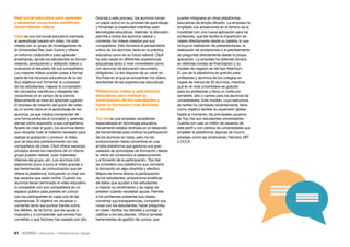 41 • Educación • Transformación Digital
Gracias a este proceso, los alumnos toman
un papel activo en su proceso de aprendizaje
y fomentan la creatividad mientras usan
tecnologías educativas. Además, la discusión
permite a todos los alumnos valorar y
comentar los vídeos creados por sus
compañeros. Esto favorece el pensamiento
crítico de los alumnos, tanto en la práctica
educativa como en su futuro laboral. ClipIt
ha sido usada en diferentes experiencias
educativas tanto a nivel universitario como
con alumnos de educación secundaria
obligatoria. La red dispone de un canal en
YouTube en el que se encuentran los vídeos
resultantes de las experiencias educativas.
Plataformas online y aplicaciones
educativas para motivar la
participación de los estudiantes y
hacer la formación más divertida
y efectiva
Top Hat es una empresa canadiense
especializada en tecnología educativa.
Inicialmente estaba centrada en el desarrollo
de herramientas para motivar la participación
de los alumnos en clase, pero ha ido
evolucionando hasta convertirse en una
amplia plataforma que gestiona una gran
variedad de actividades de formación, desde
la oferta de contenidos al asesoramiento
y al fomento de la participación. Top Hat
se considera una plataforma que convierte
la formación en algo divertido y efectivo.
Mejora de forma directa la participación
de los estudiantes, proporciona analíticas
de datos que ayudan a los estudiantes
a mejorar su rendimiento y es capaz de
predecir cuándo necesitan ayuda. Permite
a los profesores presentar sus clases,
comentar sus transparencias, compartir sus
notas con los estudiantes, hacer preguntas
en clase, facilitar los debates y corregir y
calificar a los estudiantes. Ofrece también
herramientas de gestión de cursos, que
pueden integrarse en otras plataformas
educativas de amplia difusión. La empresa ha
ampliado sus actuaciones en el terreno de la
movilidad con una nueva aplicación para los
profesores, que les facilita la impartición de
clases directamente desde su tableta, lo que
incluye la realización de presentaciones, la
realización de anotaciones o el planteamiento
de preguntas directamente desde la propia
aplicación. La empresa ha obtenido fondos
en distintas rondas de financiación y su
modelo de negocio es del tipo freemium.
El uso de la plataforma es gratuito para
profesores y alumnos de los colegios en
clases de menos de 30 alumnos, mientras
que en el nivel universitario es gratuito
para los profesores y tiene un coste por
semestre, año o carrera para los alumnos de
universidades. Este modelo, cuya estructura
de tarifas ha cambiado recientemente, tiene
como objetivo facilitar su expansión global.
Hasta el momento, los principales usuarios
de Top Hat son estudiantes universitarios.
Cuenta con casi un millón de usuarios de
este perfil y con cientos de universidades que
emplean la plataforma, algunas de mucho
prestigio como las americanas, Harvard, MIT
o UCLA.
Red social educativa para aprender
y despertar vocaciones científicas
desarrollando vídeos
Clipit es una red social educativa orientada
al aprendizaje basado en vídeo. Ha sido
creada por un grupo de investigadores de
la Universidad Rey Juan Carlos y ofrece
un entorno colaborativo para aprender
enseñando, donde los estudiantes se forman
creando, produciendo y editando vídeos y
evaluando el resultado de sus compañeros.
Los mejores vídeos pueden pasar a formar
parte de los recursos educativos de la red.
Sus objetivos son fomentar la curiosidad
de los estudiantes, mejorar la compresión
de conceptos científicos y despertar las
vocaciones en el campo de la ciencia.
Básicamente se trata de aprender jugando.
El proceso de creación del guion del vídeo
es un punto clave en el aprendizaje de los
alumnos, ya que implica comprender de
una forma profunda el concepto y, además,
pensar cómo exponerlo a sus compañeros.
Aparte de crear el guion, los alumnos tienen
que recopilar todo el material necesario para
realizar la grabación y producir el vídeo,
que se discutirá posteriormente con los
compañeros de clase. Clipit ofrece espacios
privados donde los miembros de un mismo
grupo pueden debatir, subir materiales
internos del grupo, etc. Los alumnos irán
elaborando poco a poco el vídeo gracias a
las herramientas de comunicación que les
ofrece la plataforma, incluyendo un chat con
los usuarios que están online. Cuando los
alumnos tienen terminado el vídeo educativo
lo comparten con sus compañeros en un
espacio público para ponerlo en común
con los participantes en cada una de las
experiencias. El objetivo es visualizar y
comentar tanto sus puntos fuertes como
los débiles, de tal forma que les ayude a
mejorarlo y a comprender qué errores han
cometido o qué factores han pasado por alto.
 