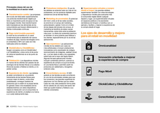 24 • Retail • Transformación Digital
 Supermercados virtuales y compra
desde el hogar. Los grandes retailers
experimentan también con otras tecnologías
y dispositivos móviles para acercarse más
al consumidor digital desde cualquier
espacio y lugar. Los supermercados virtuales
en espacios públicos o los escáneres
domésticos de Amazon o Carrefour son un
ejemplo y facilitan y mejoran la experiencia de
la compra desde el hogar.
 Probadores inteligentes. El uso de
las tabletas se extiende cada vez más en los
probadores y en los quioscos digitales para
autoservicio de las tiendas físicas.
 Marketing de proximidad. El potencial
del móvil, unido al de las redes sociales,
es enorme en el campo del marketing,
personalizado o global. Como en el resto
de las etapas del proceso de compra, el
marketing se beneficia de estas nuevas
herramientas, sobre todo entre la población
más joven. La oferta de contenidos premium
es también un arma potente para fidelizar a
los clientes, especialmente por la vía de las
aplicaciones.
 App experience. Las aplicaciones
móviles de los retailers son cada vez
más sofisticadas e incluyen prestaciones
innovadoras como escaneado de códigos,
reconocimiento de imágenes, realidad virtual,
etc. y ya han dado el salto a los wearables,
sobre todo de la mano del Apple Watch.
Algunas de esas aplicaciones móviles
incluyen contenidos premium, acercan la
experiencia de compra a la que se tendría
en una tienda física o permiten pedir los
productos por adelantado y recogerlos
evitando colas.
 Conectividad y acceso. El WiFi
gratuito en las tiendas se está convirtiendo
en uno de los principales canales para que
los comercios y las grandes superficies se
relacionen con los clientes que los visitan.
Cada vez más, esta prestación forma parte
de los valores de una marca del sector del
retail que quiere implicar y fidelizar a sus
clientes conectados.
Principales claves del uso de
la movilidad en el sector retail
 Transformación mobile. Las empresas
del mundo del retail están experimentando
una profunda transformación digital que
tiene un importante punto de apoyo en las
tecnologías móviles. Esta transformación
está impulsada por las demandas de los
consumidores que buscan diferenciación y
ofertas multicanales continuas.
 Pago móvil (mobile payment).
El móvil se ha convertido en un canal
fundamental para el desarrollo de nuevos
modelos de pago. Nuevas tecnologías como
el contactless o NFC son cada vez más
habituales entre los retailers.
 ClickCollect y ClickMortar.
Surgen conceptos como el ClickCollect
o el ClickMortar y otros como el de punto
de venta se transforman en el de punto de
contacto.
 Fidelización. Los dispositivos móviles
en manos de los clientes han pasado de ser
enemigos de las tiendas físicas a sus aliados.
Ahora les ayudan a fidelizar al cliente y a no
perder ventas.
 Experiencia de cliente. Las tabletas
se están convirtiendo en una potente
herramienta de las tiendas físicas para
conocer mejor al cliente y, entre otras
posibilidades, conseguir pedidos de
productos que no están en la propia tienda.
En general, dotar a los empleados de los
establecimientos con estos dispositivos
mejora la interacción con el consumidor, la
experiencia de cliente y la lealtad a la marca,
a un coste relativamente bajo.
Los ejes de desarrollo y mejora
para el retail en movilidad
Omnicanalidad
Innovación orientada a mejorar
la experiencia de compra
Pago Móvil
ClickCollect y ClickMortar
Conectividad y acceso
 