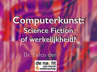 Computerkunst: 
Science Fiction 
of werkelijkheid? 
Dr. Eelco den 
 