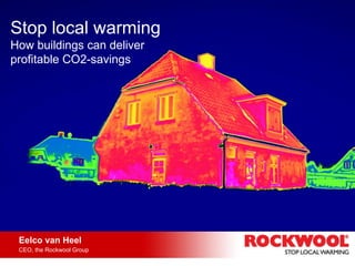 Stop local warming How buildings can deliver profitable CO2-savings  Eelco van Heel   CEO, the Rockwool Group 