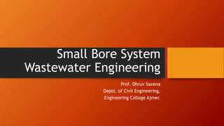 Small Bore System
Wastewater Engineering
Prof. Dhruv Saxena
Deptt. of Civil Engineering,
Engineering College Ajmer.
 