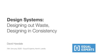 Design Systems:
Designing out Waste,
Designing in Consistency
David Hawdale
13th January 2020 - Equal Experts, North, Leeds
 