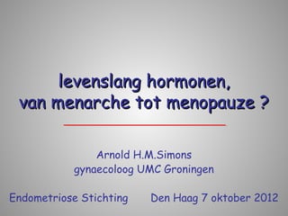 levenslang hormonen,
 van menarche tot menopauze ?

                Arnold H.M.Simons
            gynaecoloog UMC Groningen

Endometriose Stichting   Den Haag 7 oktober 2012
 