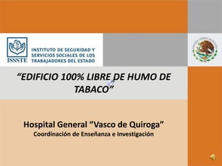 “EDIFICIO 100% LIBRE DE HUMO DE
            TABACO”


 Hospital General “Vasco de Quiroga”
   Coordinación de Enseñanza e Investigación
 