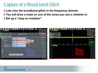 32
Capture of a Broad band Glitch
l Lets view the broadband glitch in the frequency domain.
l You will draw a mask on one of the areas you see a violation in.
l Set up a “stop on violation”
 