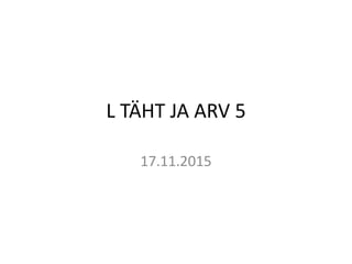 L TÄHT JA ARV 5
17.11.2015
 
