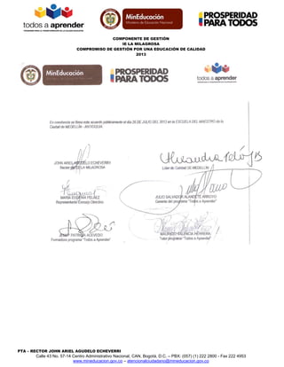 COMPONENTE DE GESTIÓN
IE LA MILAGROSA
COMPROMISO DE GESTIÓN POR UNA EDUCACIÓN DE CALIDAD
2013
PTA – RECTOR JOHN ARIEL AGUDELO ECHEVERRI Calle 43 No. 57-14 Centro Administrativo Nacional, CAN, Bogotá, D.C. – PBX: (057) (1) 222 2800 - Fax 222 4953
www.mineducacion.gov.co – atencionalciudadano@mineducacion.gov.co