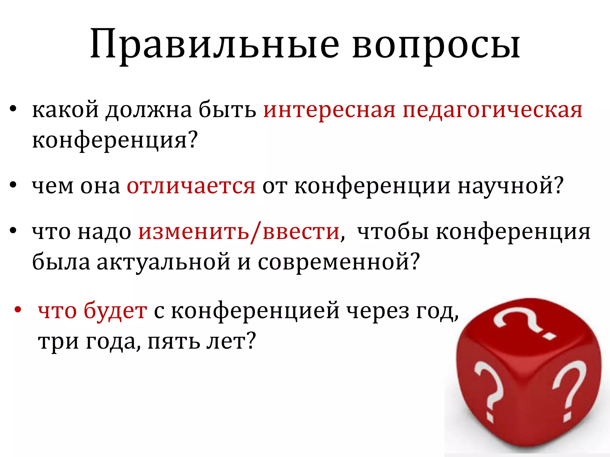 Правильные вопросы
• какой должна быть интересная педагогическая
конференция?
• чем она отличается от конференции научной?
• что надо изменить/ввести, чтобы конференция
была актуальной и современной?
• что будет с конференцией через год,
три года, пять лет?
 