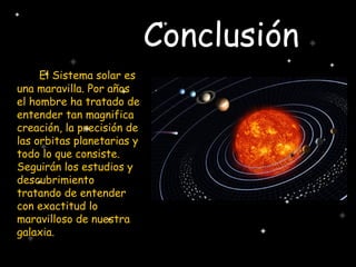 Conclusión
El Sistema solar es
una maravilla. Por años
el hombre ha tratado de
entender tan magnifica
creación, la precisión de
las orbitas planetarias y
todo lo que consiste.
Seguirán los estudios y
descubrimiento
tratando de entender
con exactitud lo
maravilloso de nuestra
galaxia.
 