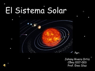 El Sistema Solar
Por:
Johnny Rivera Ortiz
Comu 1017-003
Prof. Enoc Díaz
 