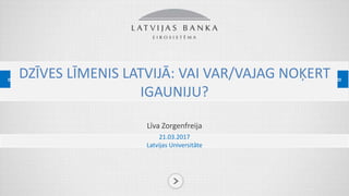 DZĪVES LĪMENIS LATVIJĀ: VAI VAR/VAJAG NOĶERT
IGAUNIJU?
Līva Zorgenfreija
21.03.2017
Latvijas Universitāte
 