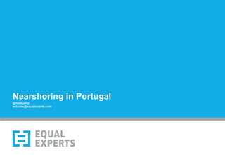 Nearshoring in Portugal
@malduarte
mduarte@equalexperts.com
 