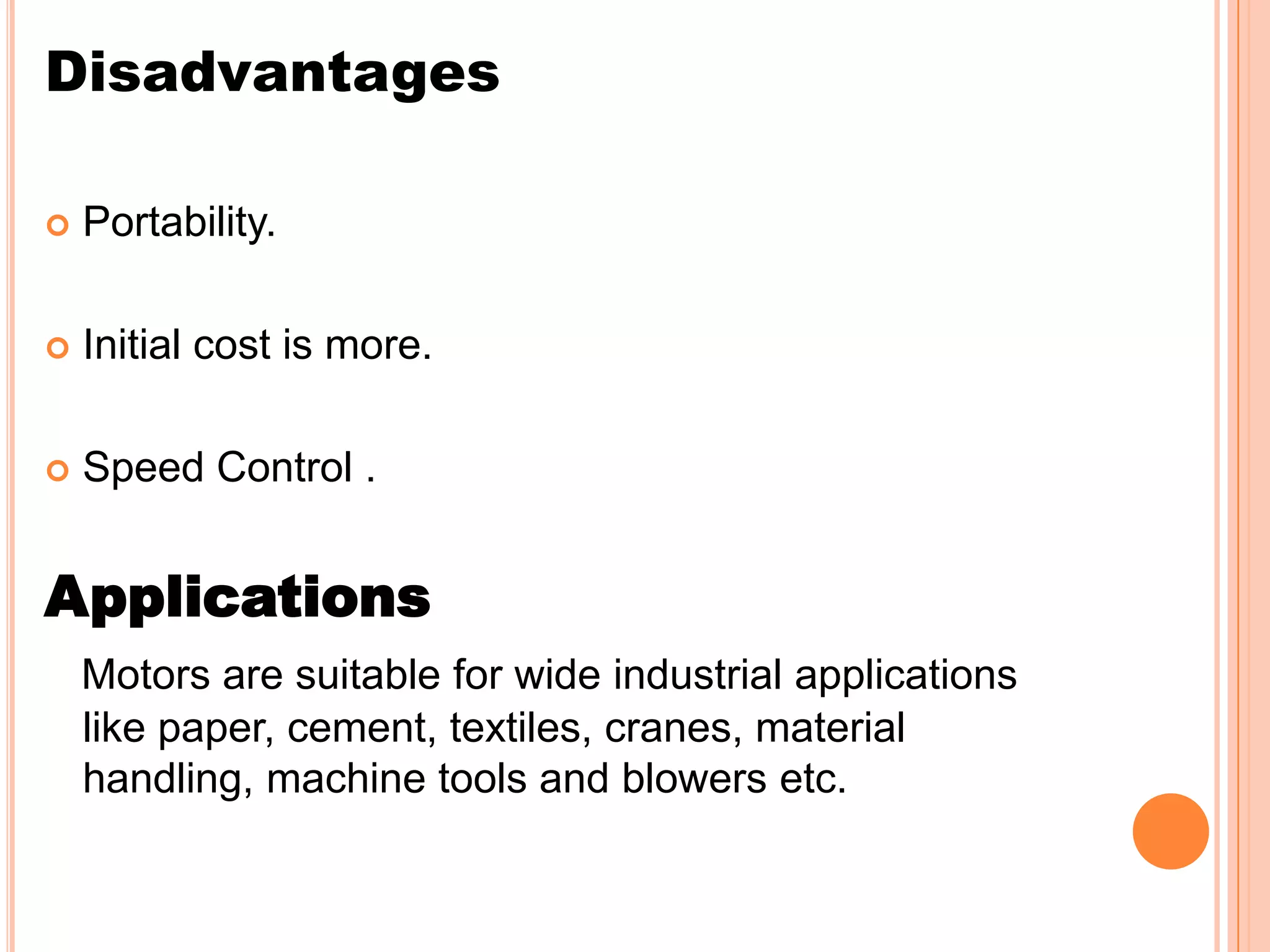 Disadvantages

   Portability.

   Initial cost is more.

   Speed Control .


Applications
    Motors are suitable for wide industrial applications
    like paper, cement, textiles, cranes, material
    handling, machine tools and blowers etc.
 
