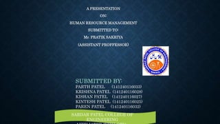 A PRESENTATION
ON:
HUMAN RESOURCE MANAGEMENT
SUBMITTED TO:
Mr. PRATIK SAKRIYA
(ASSISTANT PROFFESSOR)
SUBMITTED BY:
PARTH PATEL (141240116033)
KRISHNA PATEL (141240116028)
KISHAN PATEL (141240116027)
KINTESH PATEL (141240116025)
PAREN PATEL (141240116032)
SARDAR PATEL COLLEGE OF
ENGINEERING
 
