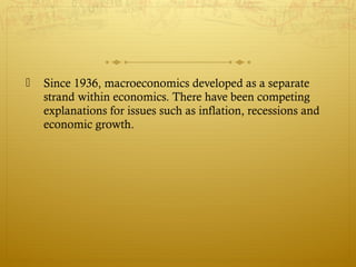  Since 1936, macroeconomics developed as a separate
strand within economics. There have been competing
explanations for issues such as inflation, recessions and
economic growth.
 
