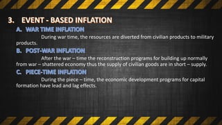 During war time, the resources are diverted from civilian products to military
products.
After the war – time the reconstruction programs for building up normally
from war – shattered economy thus the supply of civilian goods are in short – supply.
During the piece – time, the economic development programs for capital
formation have lead and lag effects.
 