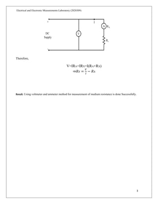 3
Electrical and Electronic Measurements Laboratory (2020309)
Therefore,
V=IRA+IRX=I(RA+RX)
⇒
Result: Using voltmeter and ammeter method for measurement of medium resistance is done Successfully.
 