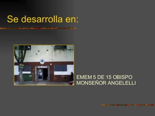 Se desarrolla en: EMEM 5 DE 15 OBISPO MONSEÑOR ANGELELLI   