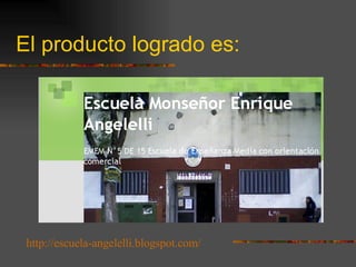 El producto logrado es: http://escuela-angelelli.blogspot.com/   