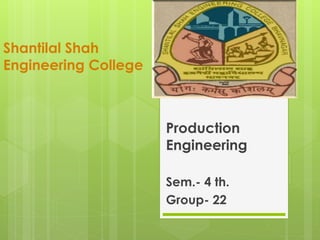 Shantilal Shah
Engineering College
Production
Engineering
Sem.- 4 th.
Group- 22
 