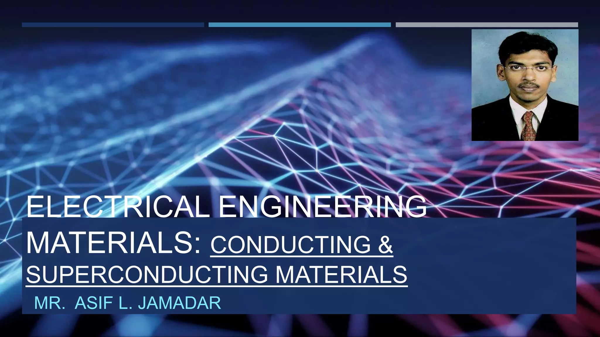 ELECTRICAL ENGINEERING
MATERIALS: CONDUCTING &
SUPERCONDUCTING MATERIALS
MR. ASIF L. JAMADAR