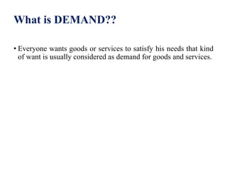 What is DEMAND??
• Everyone wants goods or services to satisfy his needs that kind
of want is usually considered as demand for goods and services.
 