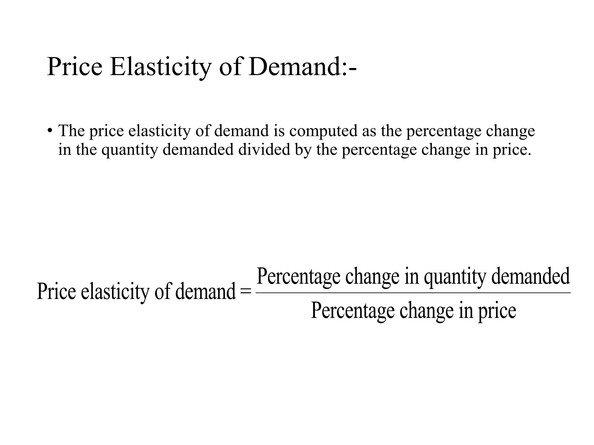 Price Elasticity of Demand:-
• The price elasticity of demand is computed as the percentage change
in the quantity demanded divided by the percentage change in price.
Price elasticity of demand =
Percentage change in quantity demanded
Percentage change in price
 