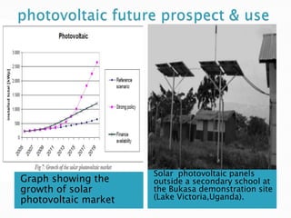 Solar photovoltaic panels
Graph showing the     outside a secondary school at
growth of solar       the Bukasa demonstration site
photovoltaic market   (Lake Victoria,Uganda).
 