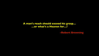 A man’s reach should exceed his grasp…	

…or what’s a Heaven for…?	

!
-Robert Browning
 