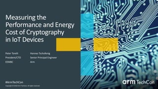 Copyright © 2018 Arm TechCon, All rights reserved.
#ArmTechCon
Measuring the
Performance and Energy
Cost of Cryptography
in IoT Devices
Peter Torelli
President/CTO
EEMBC
Hannes Tschofenig
Senior Principal Engineer
Arm
 