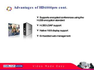 Advantages of HD4000pro cont. Supports encrypted conferences using the H.235 encryption standard  H.350 LDAP support Native 16:9 display support Embedded web management 