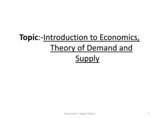 Topic:-Introduction to Economics,
Theory of Demand and
Supply
2Prepared by:- Yogesh Malani
 