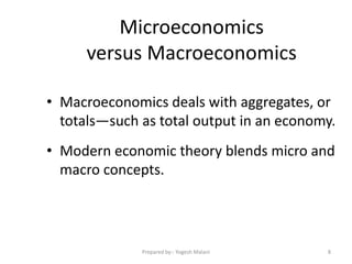 Microeconomics
versus Macroeconomics
• Macroeconomics deals with aggregates, or
totals—such as total output in an economy.
• Modern economic theory blends micro and
macro concepts.
8Prepared by:- Yogesh Malani
 