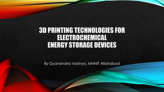 3D PRINTING TECHNOLOGIES FOR
ELECTROCHEMICAL
ENERGY STORAGE DEVICES
By Gyanendra Vaishya, MNNIT Allahabad
 