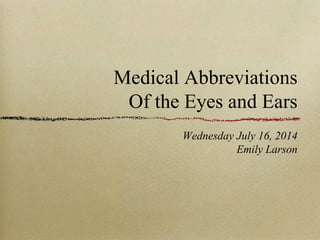 Medical Abbreviations
Of the Eyes and Ears
Wednesday July 16, 2014
Emily Larson
 
