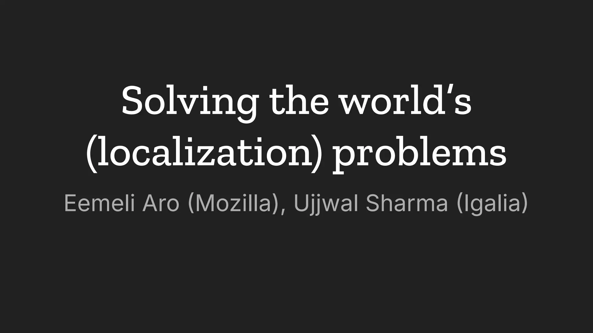 Solving the world’s
(localization) problems
Eemeli Aro Mozilla), Ujjwal Sharma Igalia
 
