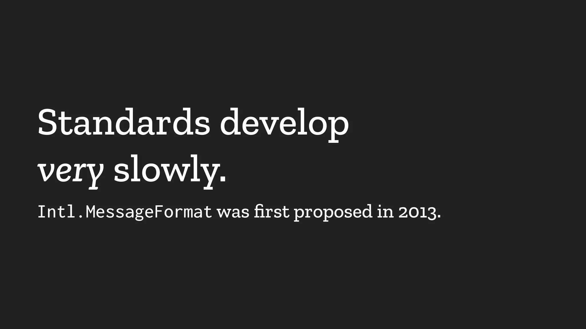 Standards develop
very slowly.
Intl.MessageFormat was ﬁrst proposed in 2013.
 