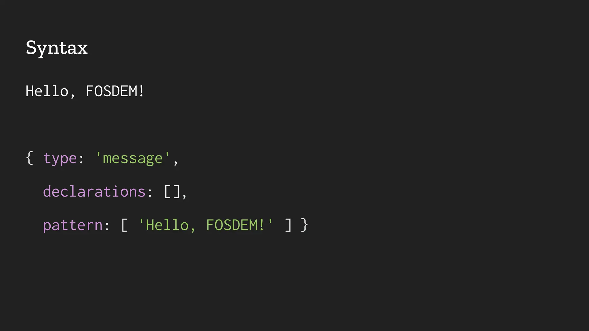 Syntax
Hello, FOSDEM!
{ type: 'message',
declarations: [],
pattern: [ 'Hello, FOSDEM!' ] }
 