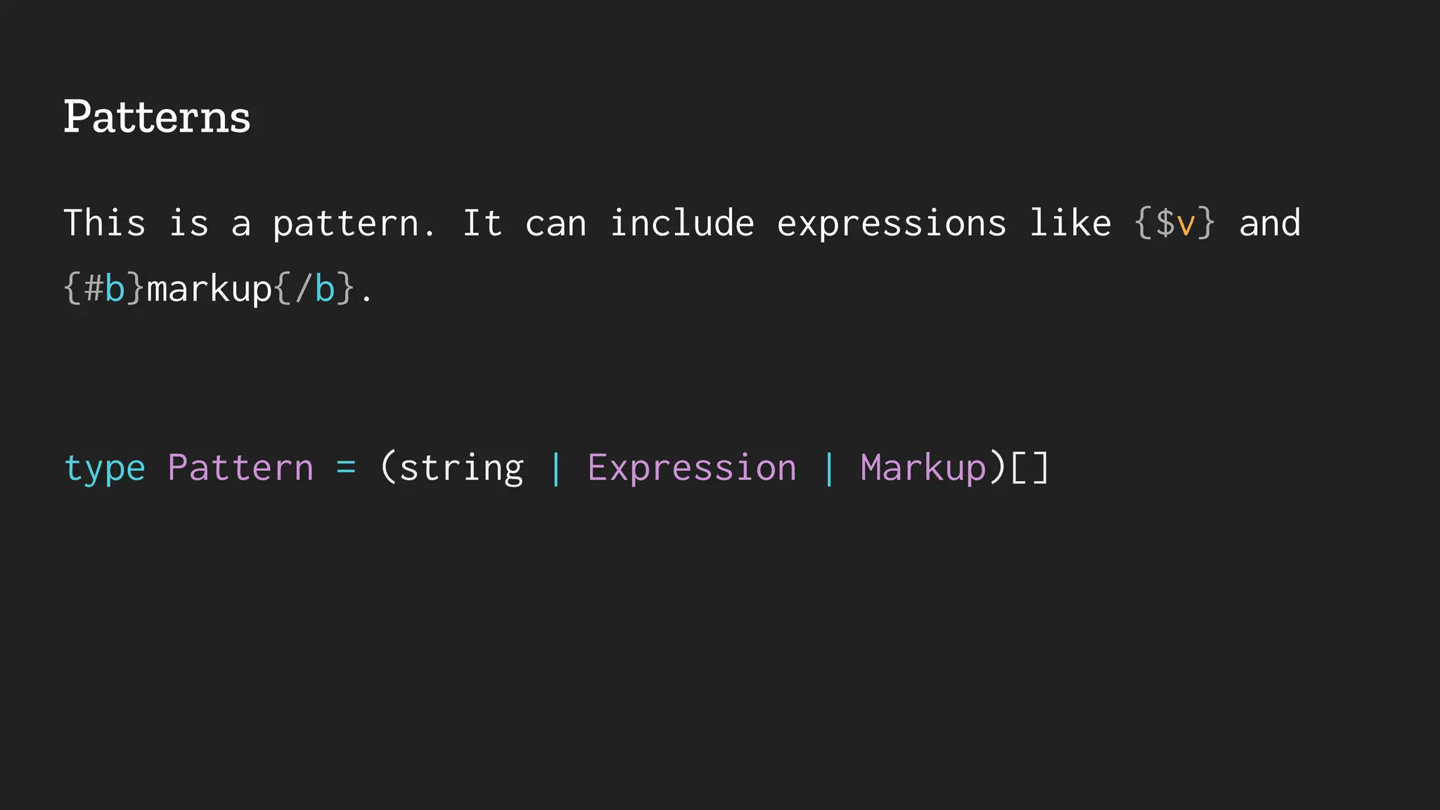 Patterns
This is a pattern. It can include expressions like {$v} and
{#b}markup{/b}.
type Pattern = (string | Expression | Markup)[]
 