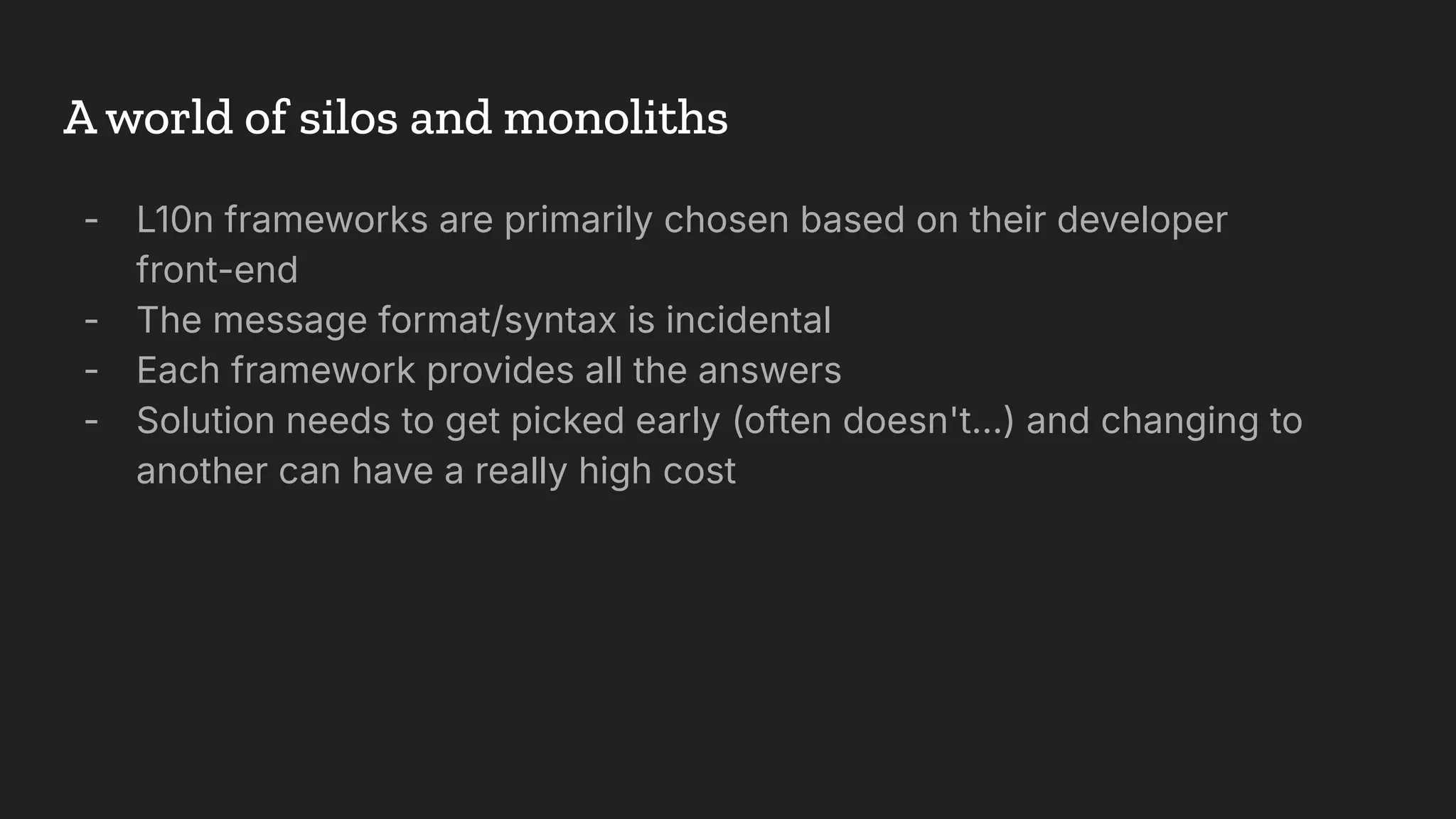 - L10n frameworks are primarily chosen based on their developer
front-end
- The message format/syntax is incidental
- Each framework provides all the answers
- Solution needs to get picked early (often doesn't…) and changing to
another can have a really high cost
A world of silos and monoliths
 