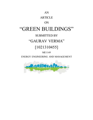 AN
ARTICLE
ON
“GREEN BUILDINGS”
SUBMITTED BY
“GAURAV VERMA”
[1021310455]
ME1149
ENERGY ENGINEERING AND MANAGEMENT
 
