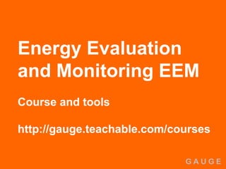 G A U G E
Energy Evaluation
and Monitoring EEM
Course and tools
http://gauge.teachable.com/courses
 