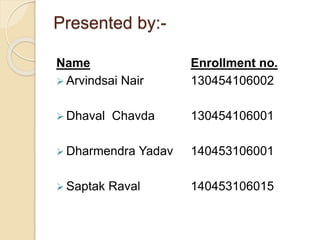 Presented by:-
Name
 Arvindsai Nair
 Dhaval Chavda
 Dharmendra Yadav
 Saptak Raval
Enrollment no.
130454106002
130454106001
140453106001
140453106015
 