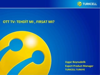 Uygar	Boynudelik	
Expert	Product	Manager	
TURKCELL	TURKIYE	
OTT	TV:	TEHDİT	MI	,	FIRSAT	MI?	
 