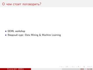 О чем стоит поговорить?
EEML workshop
Вводный курс: Data Mining & Machine Learning
Игнатов Д.И. (EEML) 2016 4 / 15
 