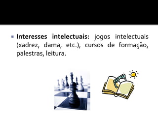 

Interesses intelectuais: jogos intelectuais
(xadrez, dama, etc.), cursos de formação,
palestras, leitura.

 