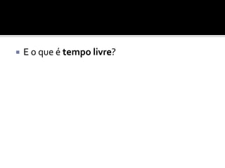 

E o que é tempo livre?

 