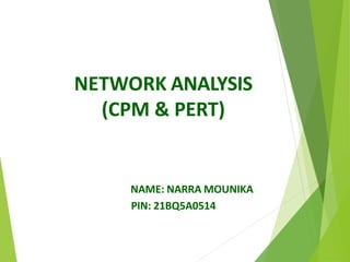 NETWORK ANALYSIS
(CPM & PERT)
NAME: NARRA MOUNIKA
PIN: 21BQ5A0514
 