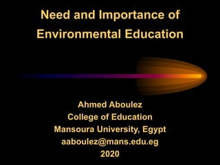 Need and Importance of
Environmental Education
Ahmed Aboulez
College of Education
Mansoura University, Egypt
aaboulez@mans.edu.eg
2020
 